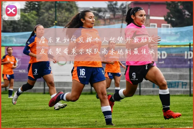 詹东里如何发挥个人优势并激励队友东契奇表示球队尚未达到最佳状态