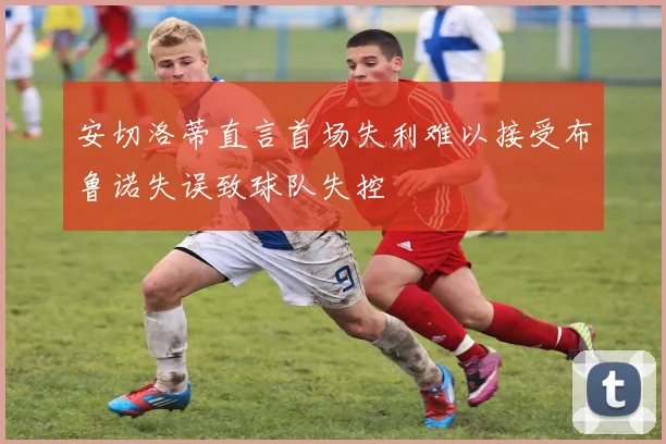 安切洛蒂直言首场失利难以接受布鲁诺失误致球队失控