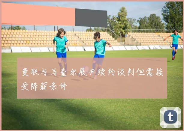 曼联与马奎尔展开续约谈判但需接受降薪条件