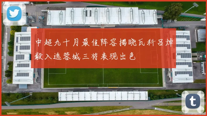 中超九十月最佳阵容揭晓瓦科吕焯毅入选蓉城三将表现出色