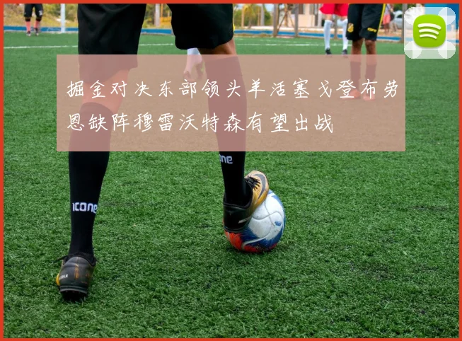 掘金对决东部领头羊活塞戈登布劳恩缺阵穆雷沃特森有望出战