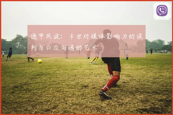 德甲风波：卡尔对媒体影响力的误判与公众沟通的艺术