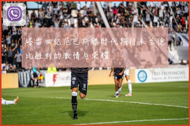 塔雷回忆范巴斯滕时代期待米兰德比胜利的激情与荣耀