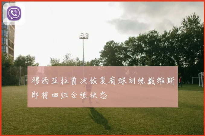 穆西亚拉首次恢复有球训练戴维斯即将回归合练状态