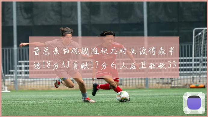 普总亲临观战准状元对决彼得森半场18分AJ贡献17分白人后卫狂砍33分10助攻