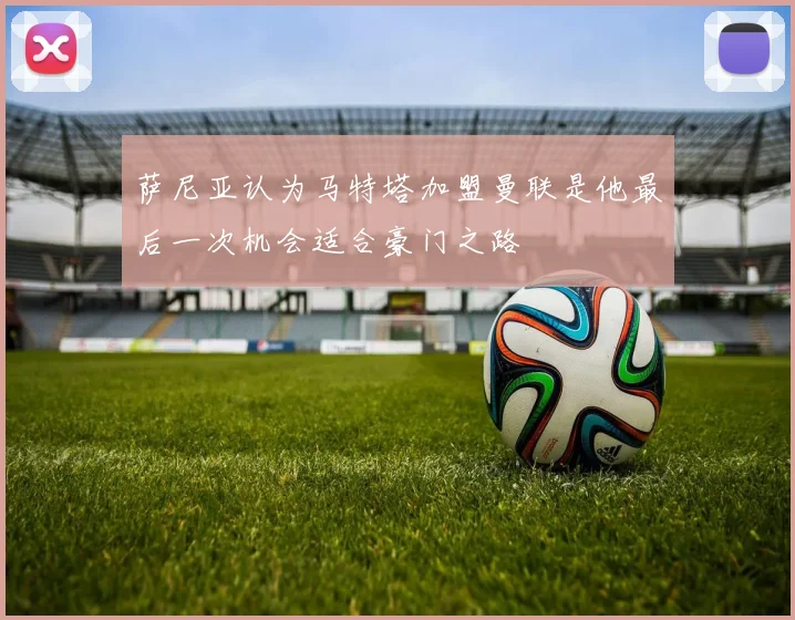 萨尼亚认为马特塔加盟曼联是他最后一次机会适合豪门之路