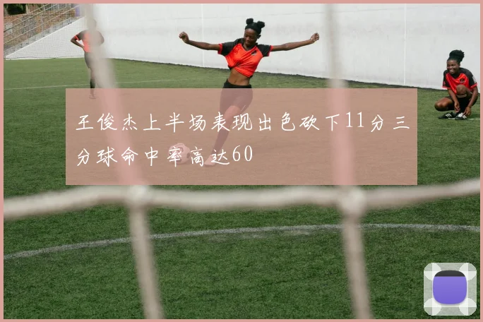 王俊杰上半场表现出色砍下11分三分球命中率高达60