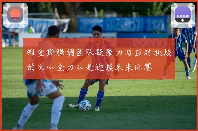 维金斯强调团队凝聚力与应对挑战的决心全力以赴迎接未来比赛
