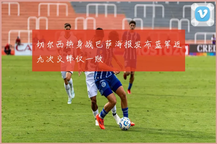 切尔西热身战巴萨海报发布蓝军近九次交锋仅一败