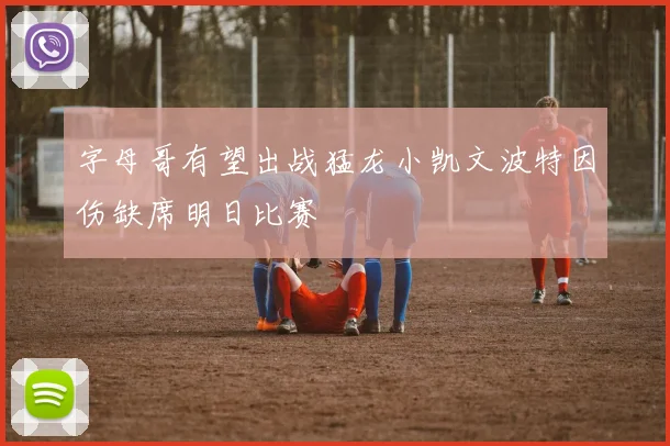 字母哥有望出战猛龙小凯文波特因伤缺席明日比赛