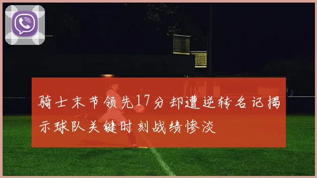 骑士末节领先17分却遭逆转名记揭示球队关键时刻战绩惨淡
