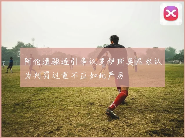 阿伦遭驱逐引争议罗伊斯奥尼尔认为判罚过重不应如此严厉
