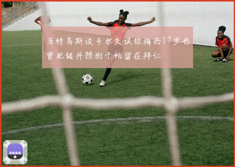 马特乌斯谈卡尔失误称梅西17岁也曾犯错并预测于帕留在拜仁
