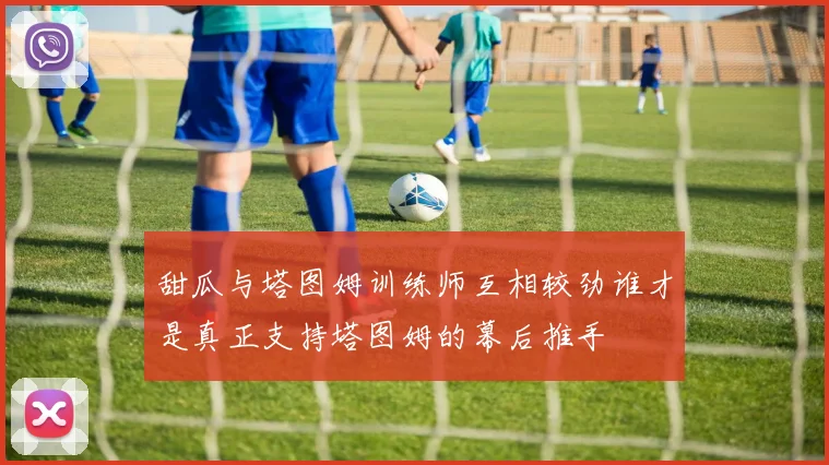 甜瓜与塔图姆训练师互相较劲谁才是真正支持塔图姆的幕后推手