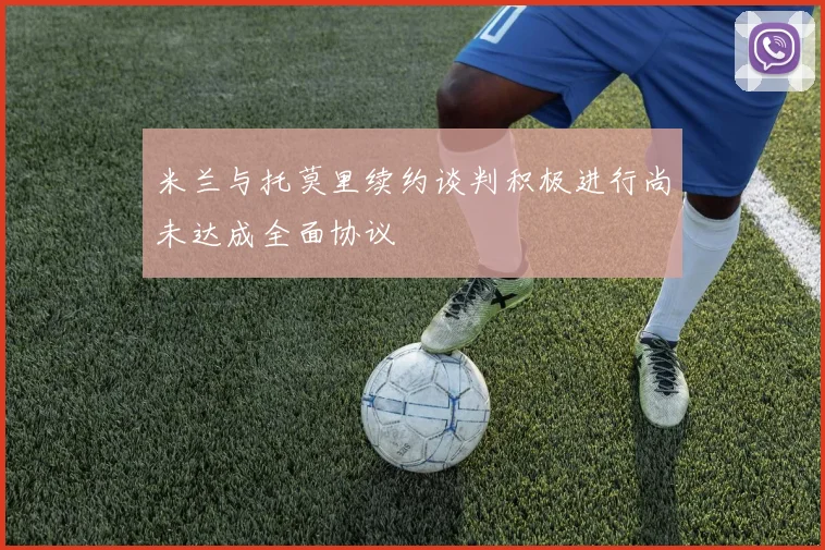 米兰与托莫里续约谈判积极进行尚未达成全面协议