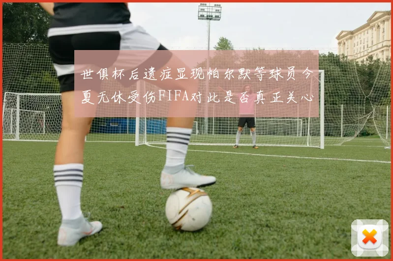 世俱杯后遗症显现帕尔默等球员今夏无休受伤FIFA对此是否真正关心