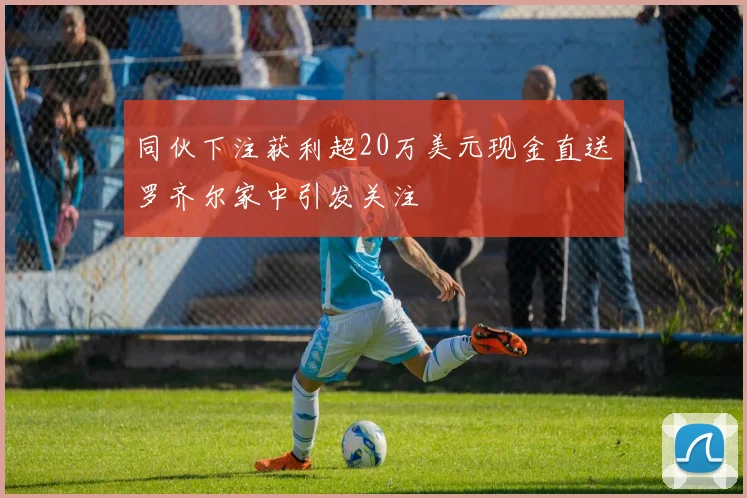 同伙下注获利超20万美元现金直送罗齐尔家中引发关注