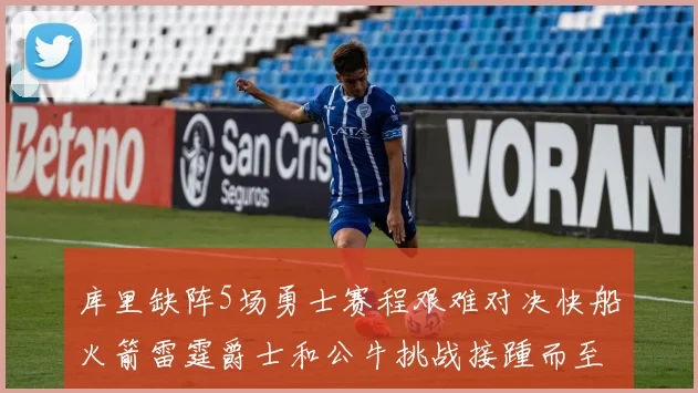 库里缺阵5场勇士赛程艰难对决快船火箭雷霆爵士和公牛挑战接踵而至