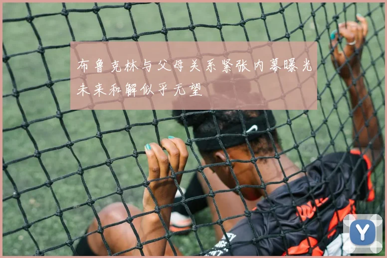 布鲁克林与父母关系紧张内幕曝光未来和解似乎无望