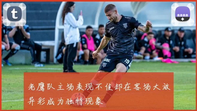老鹰队主场表现不佳却在客场大放异彩成为独特现象