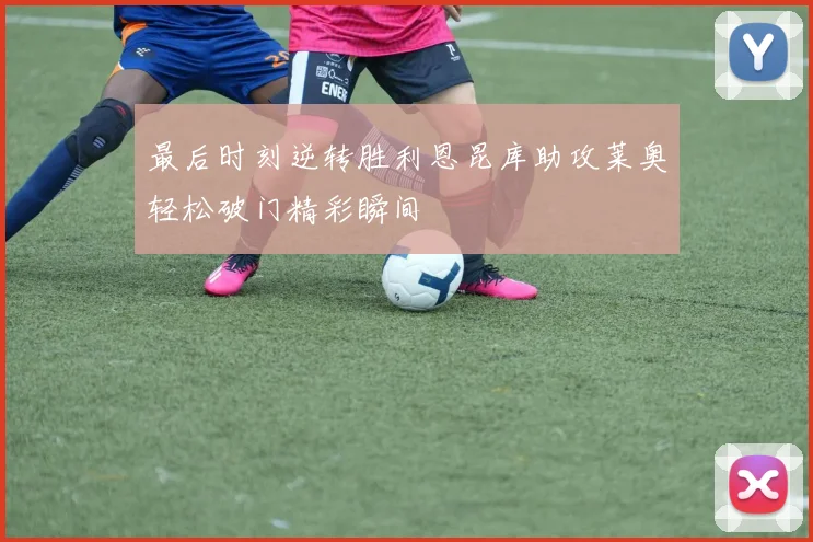 最后时刻逆转胜利恩昆库助攻莱奥轻松破门精彩瞬间