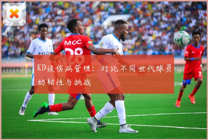 KD谈伤病管理：对比不同世代球员的韧性与挑战