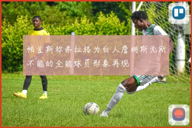帕金斯称弗拉格为白人詹姆斯无所不能的全能球员形象再现