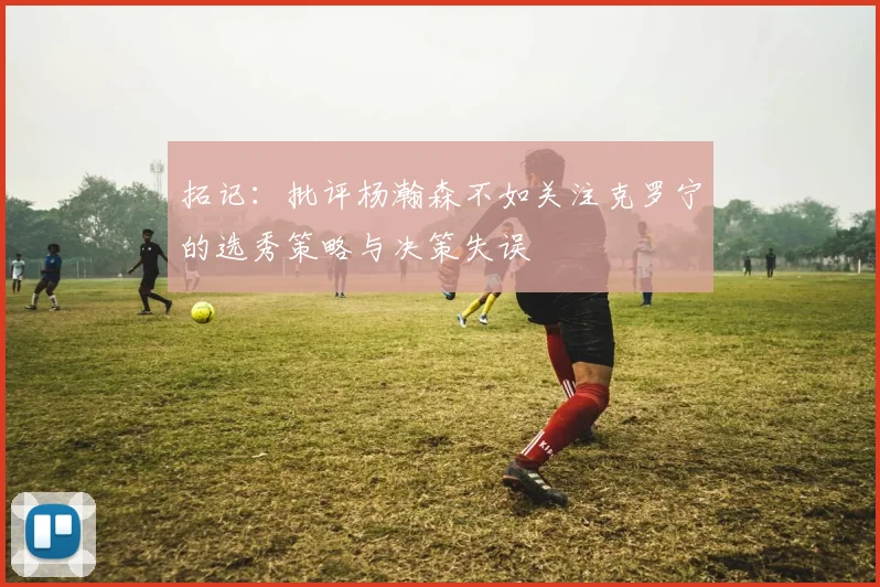 拓记：批评杨瀚森不如关注克罗宁的选秀策略与决策失误