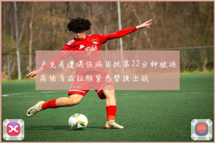 卢克肖遭遇伤病困扰第22分钟被迫离场马兹拉维紧急替换出战