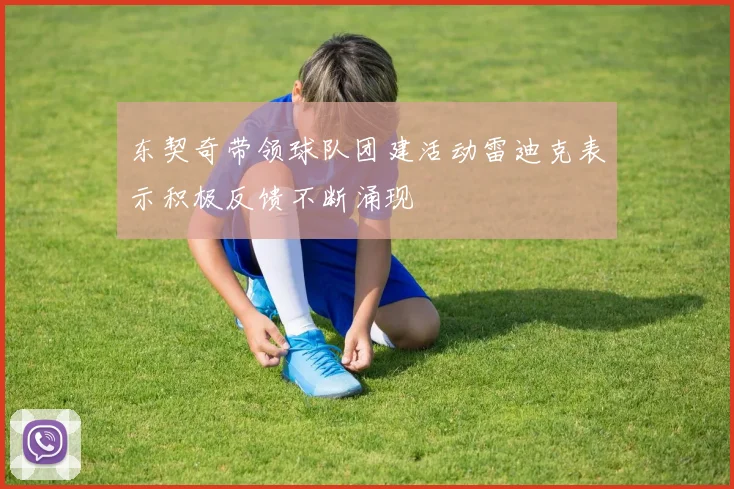 东契奇带领球队团建活动雷迪克表示积极反馈不断涌现