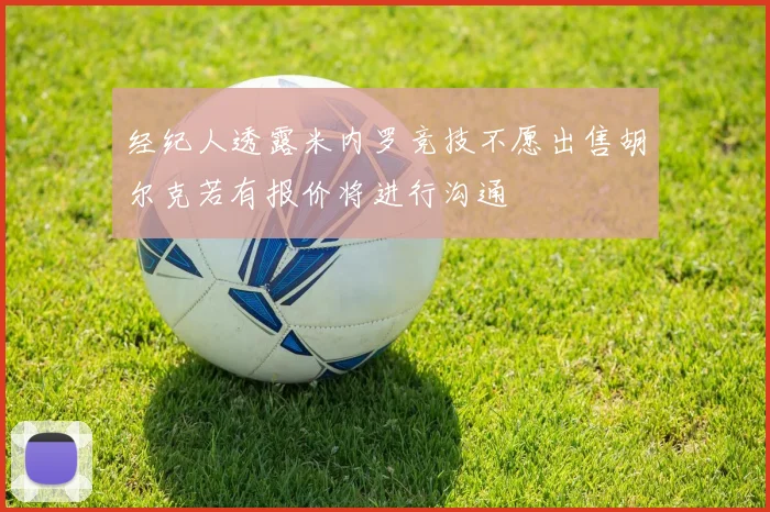 经纪人透露米内罗竞技不愿出售胡尔克若有报价将进行沟通