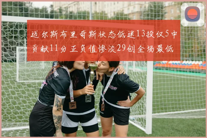 迈尔斯布里奇斯状态低迷13投仅5中贡献11分正负值惨淡29创全场最低纪录