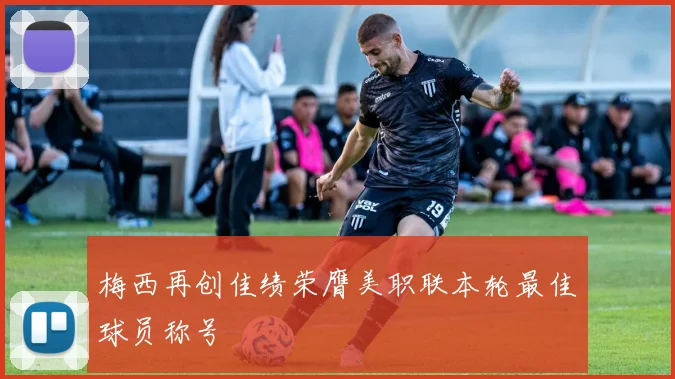 梅西再创佳绩荣膺美职联本轮最佳球员称号