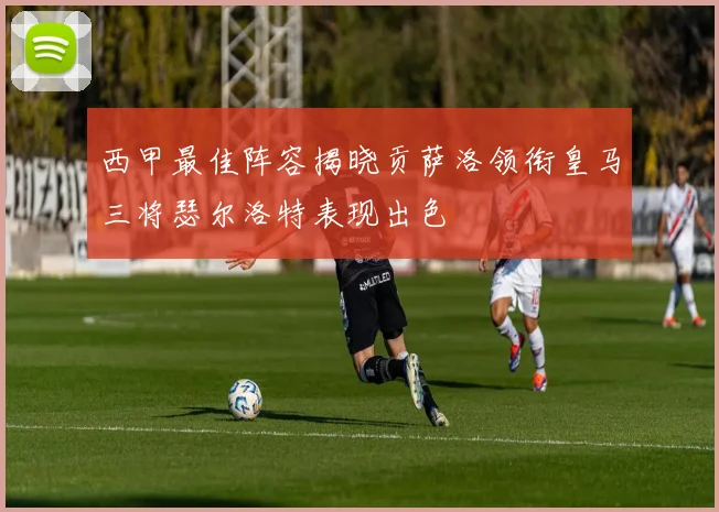 西甲最佳阵容揭晓贡萨洛领衔皇马三将瑟尔洛特表现出色